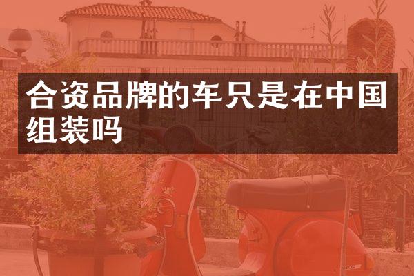 合资品牌的车只是在中国组装吗