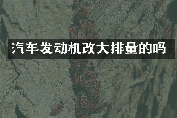 汽车发动机改大排量的吗