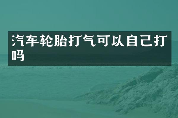 汽车轮胎打气可以自己打吗