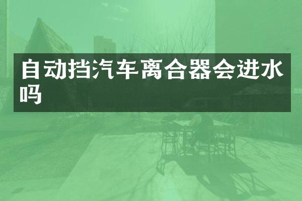自动挡汽车离合器会进水吗