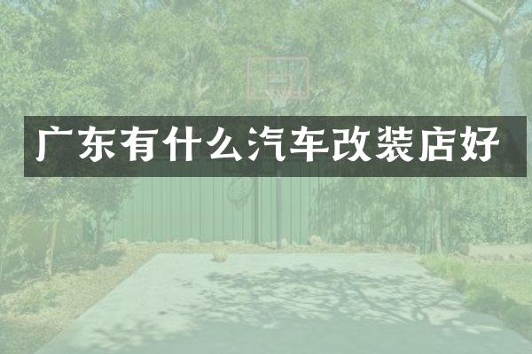 广东有什么汽车改装店好