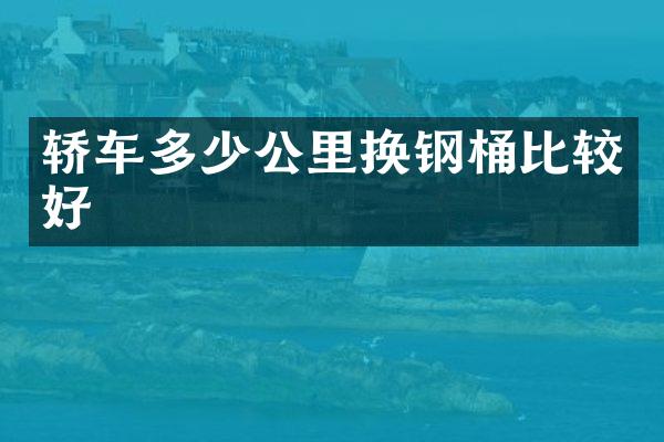 轿车多少公里换钢桶比较好