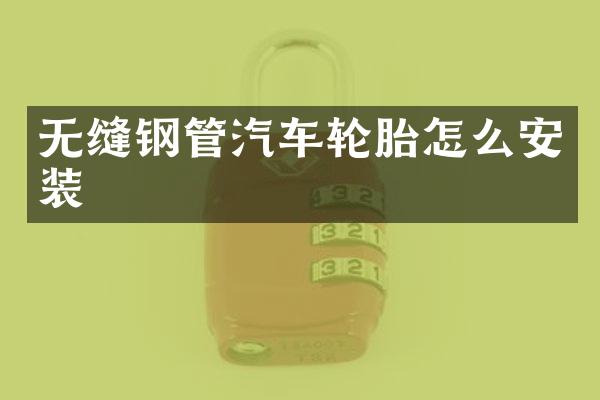 无缝钢管汽车轮胎怎么安装