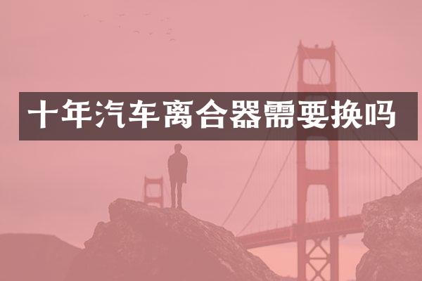 十年汽车离合器需要换吗