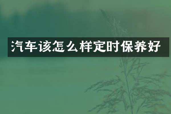 汽车该怎么样定时保养好