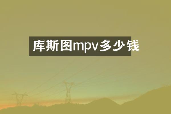 库斯图mpv多少钱
