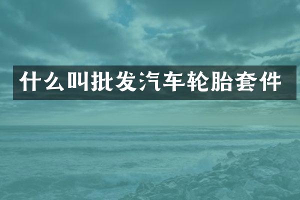 什么叫批发汽车轮胎套件