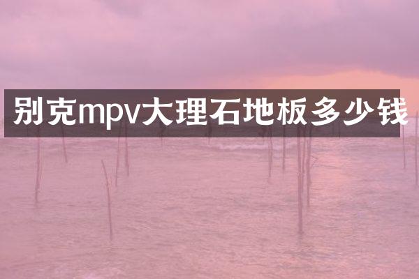 别克mpv大理石地板多少钱