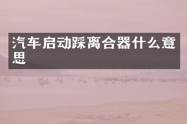 汽车启动踩离合器什么意思