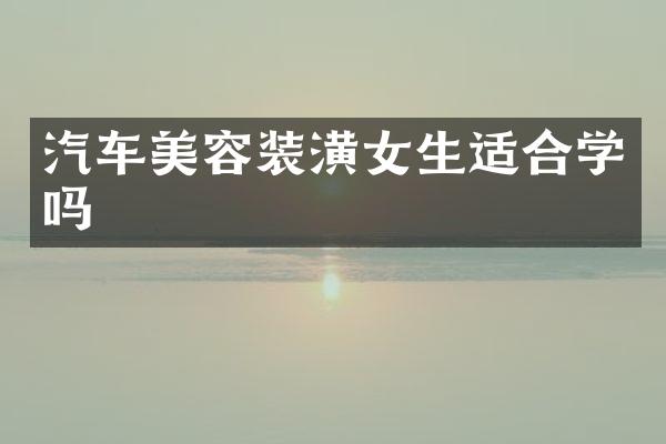 汽车美容装潢女生适合学吗