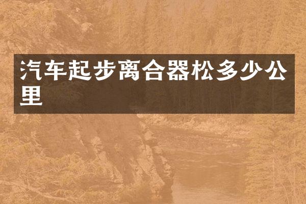 汽车起步离合器松多少公里