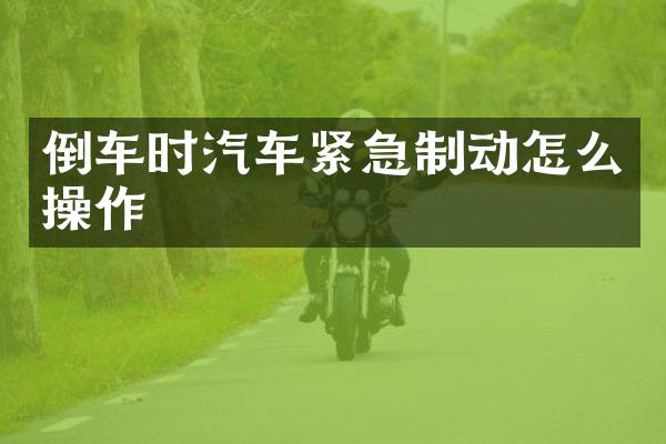 倒车时汽车紧急制动怎么操作