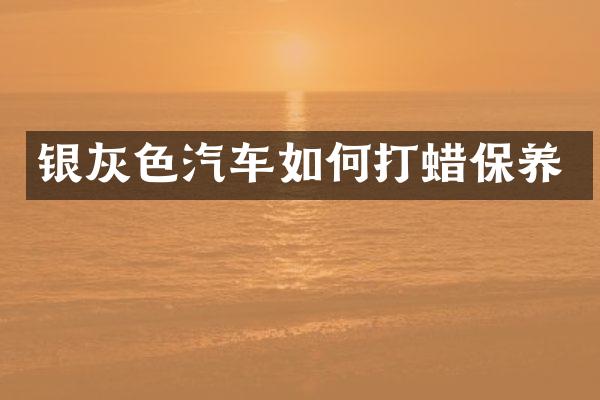 银灰色汽车如何打蜡保养