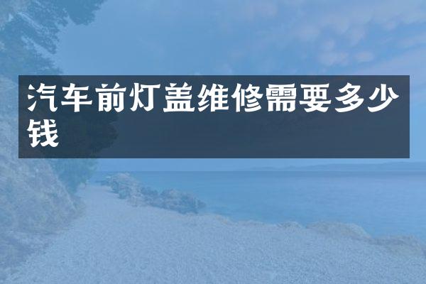 汽车前灯盖维修需要多少钱
