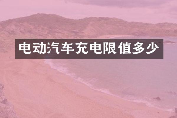 电动汽车充电限值多少