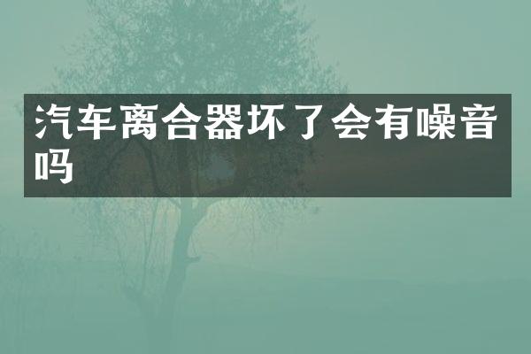 汽车离合器坏了会有噪音吗
