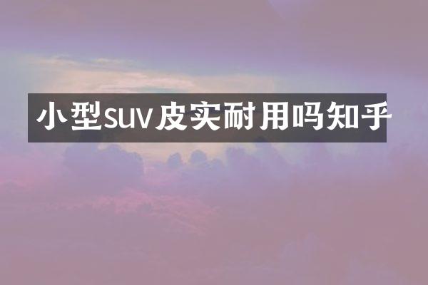 小型suv皮实耐用吗知乎