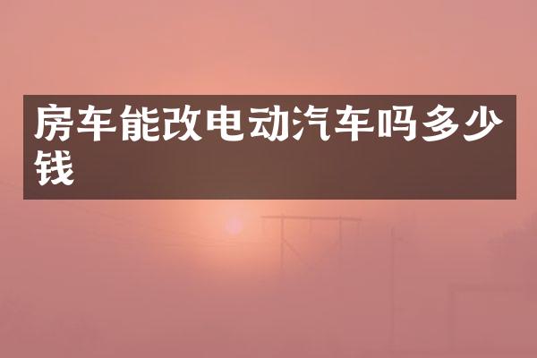 房车能改电动汽车吗多少钱