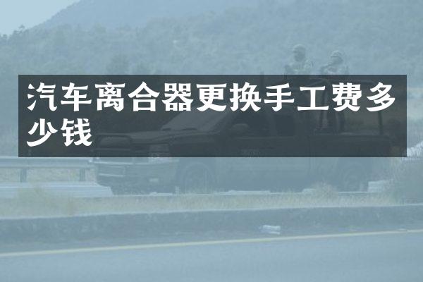 汽车离合器更换手工费多少钱