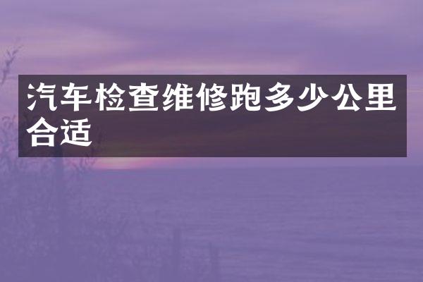 汽车检查维修跑多少公里合适