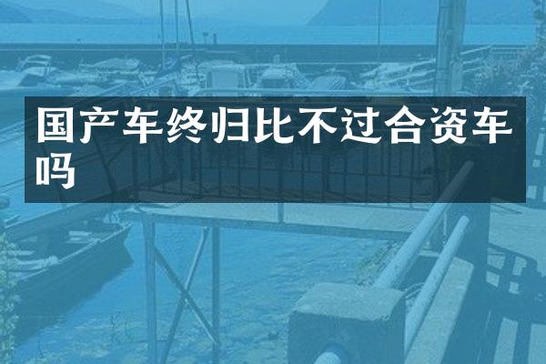 国产车终归比不过合资车吗