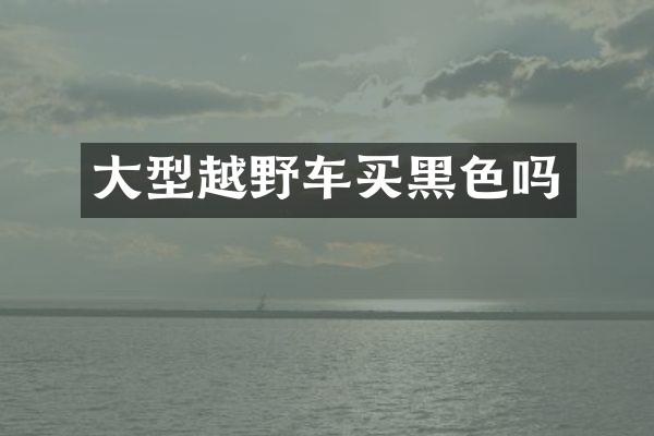 大型越野车买黑色吗
