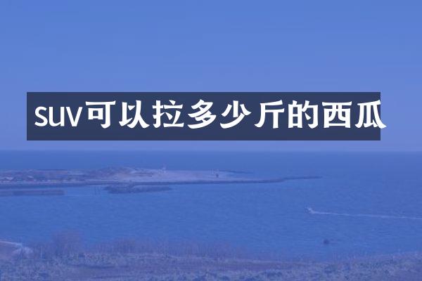 suv可以拉多少斤的西瓜