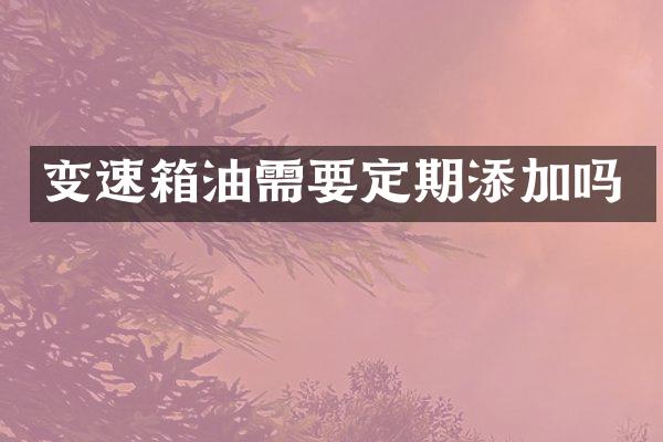 变速箱油需要定期添加吗