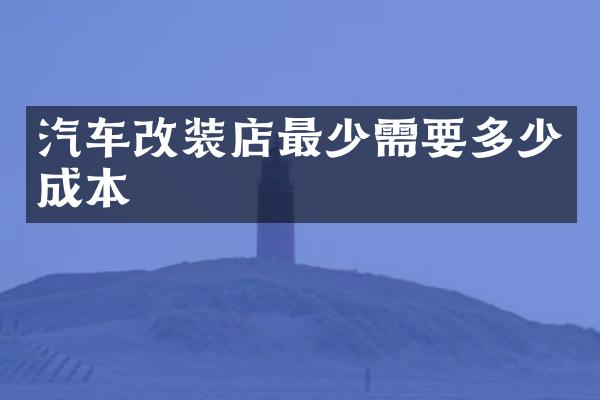 汽车改装店最少需要多少成本