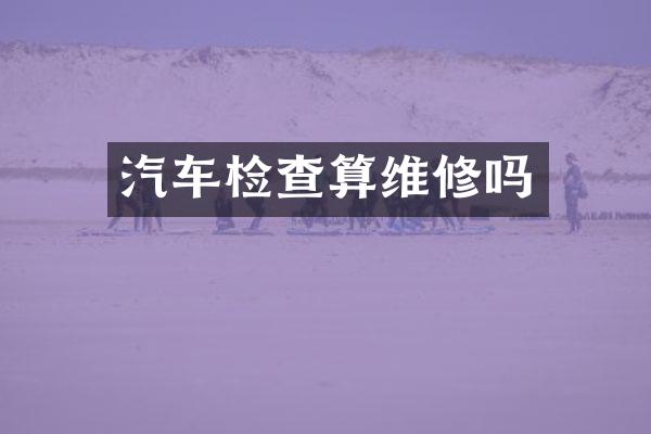 汽车检查算维修吗