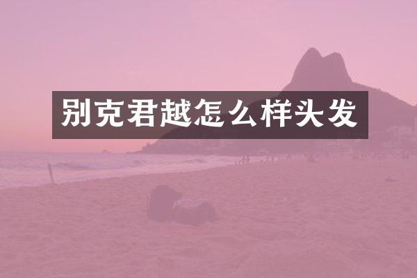 别克君越怎么样头发