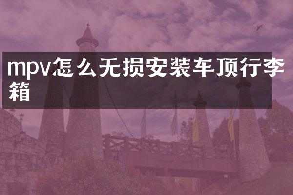 mpv怎么无损安装车顶行李箱