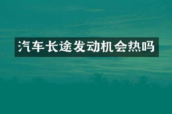 汽车长途发动机会热吗