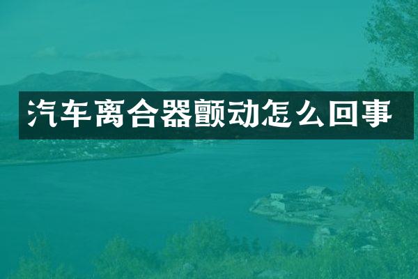 汽车离合器颤动怎么回事