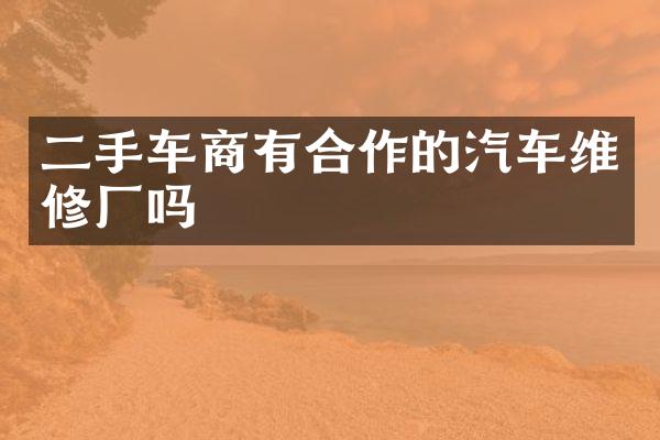 二手车商有合作的汽车维修厂吗
