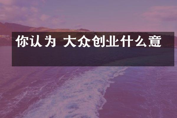 你认为 大众创业什么意思