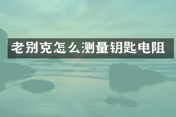老别克怎么测量钥匙电阻