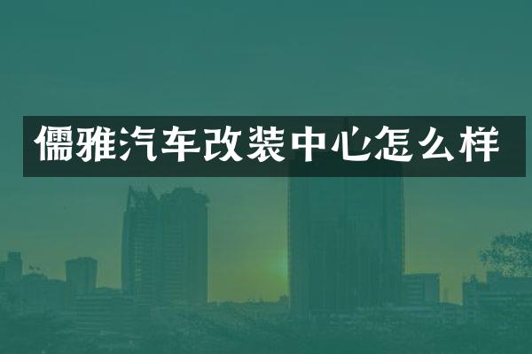 儒雅汽车改装中心怎么样