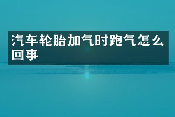 汽车轮胎加气时跑气怎么回事