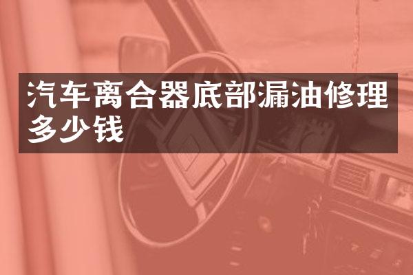 汽车离合器底部漏油修理多少钱