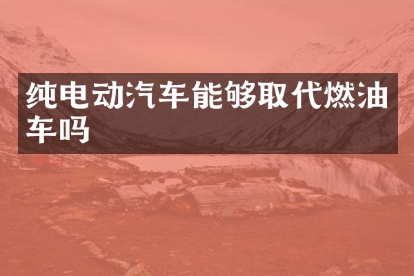 纯电动汽车能够取代燃油车吗