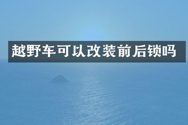 越野车可以改装前后锁吗