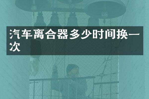 汽车离合器多少时间换一次