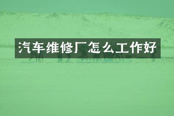 汽车维修厂怎么工作好
