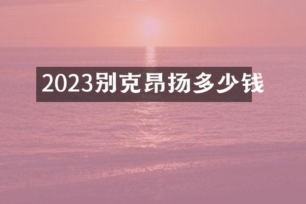 2023别克昂扬多少钱