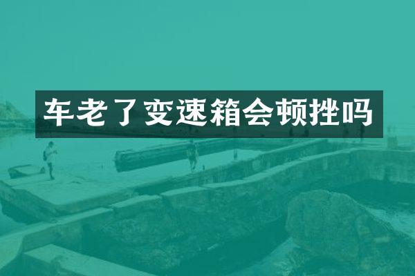 车老了变速箱会顿挫吗