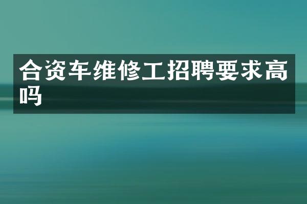 合资车维修工招聘要求高吗
