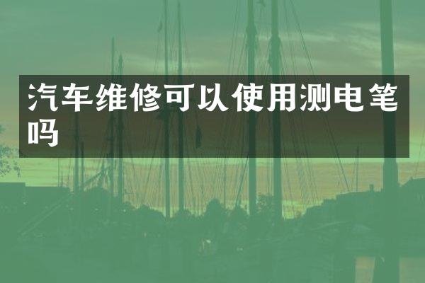 汽车维修可以使用测电笔吗