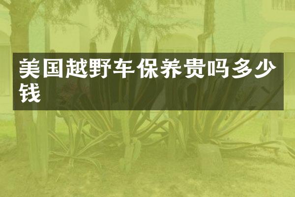 美国越野车保养贵吗多少钱