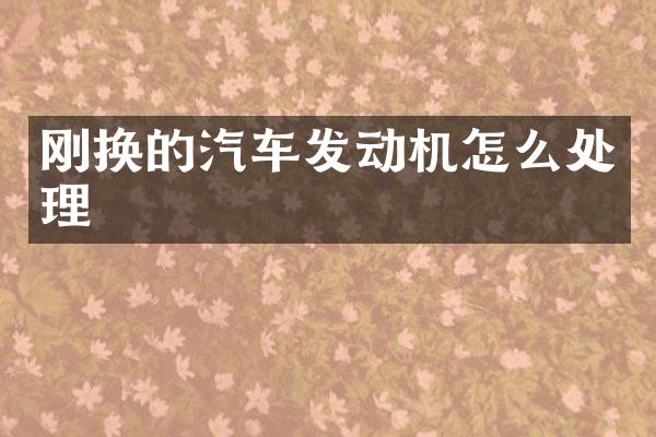 刚换的汽车发动机怎么处理